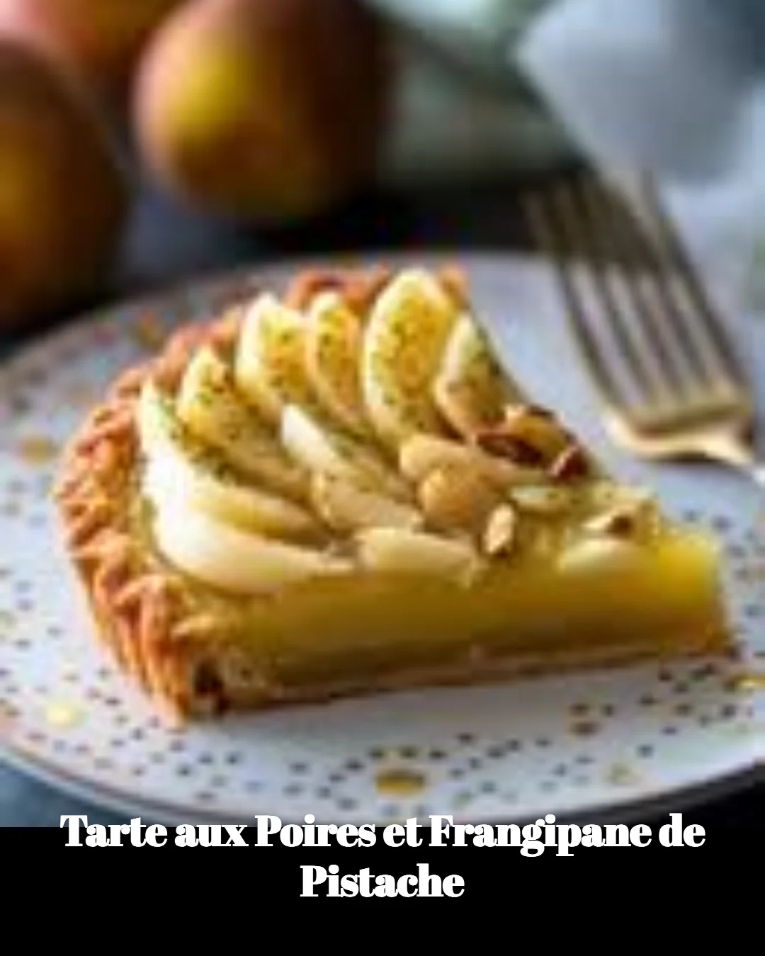 Tarte aux Poires et Frangipane de Pistache, dessert gourmand avec poires et pistache.